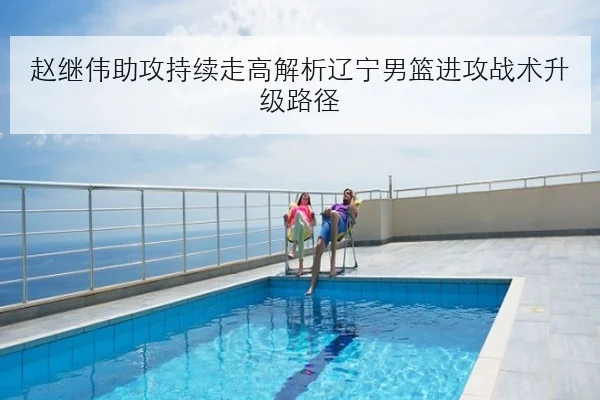 赵继伟助攻持续走高解析辽宁男篮进攻战术升级路径